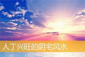 怎样风水家丁兴旺(怎样的风水财丁兴旺)