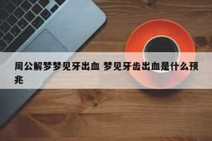 做梦梦到牙松动还出血-神算网(做梦梦到牙齿松动还出血了)