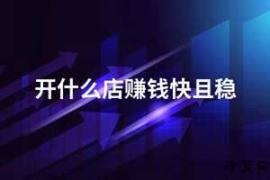 开什么店赚钱快且稳(开什么店赚钱快且稳投资小)