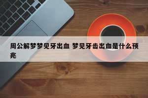 做梦梦到牙松动还出血怎么回事(做梦梦到牙松动还出血)