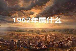 1962属什么生肖 今年多大了 1962属什么生肖 今年多大了农历三月