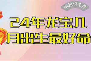 龙宝宝几月出生最好命2024年 蛇宝宝几月出生最好命2025