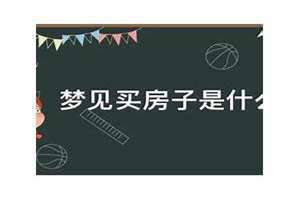 梦到买房子是什么意思 周公解梦 梦到买房子是什么意思但不是很满意