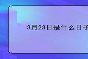 3月23日是什么日子代表着什么(3月23日是什么日子)